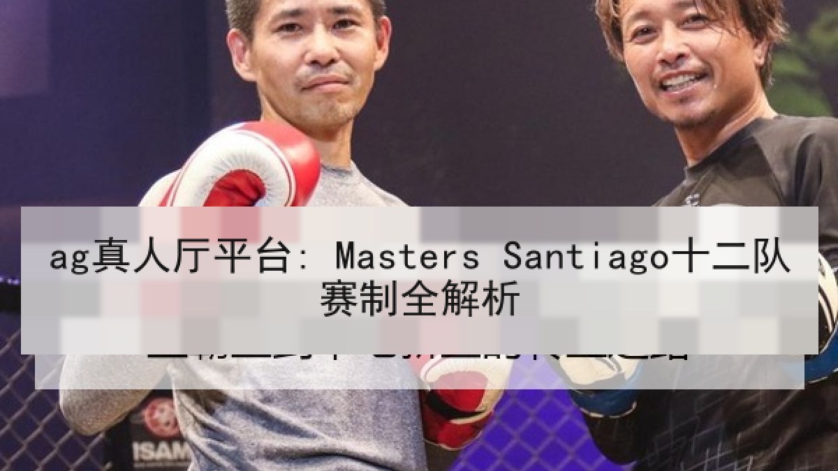 ag真人厅平台: Masters Santiago十二队赛制全解析