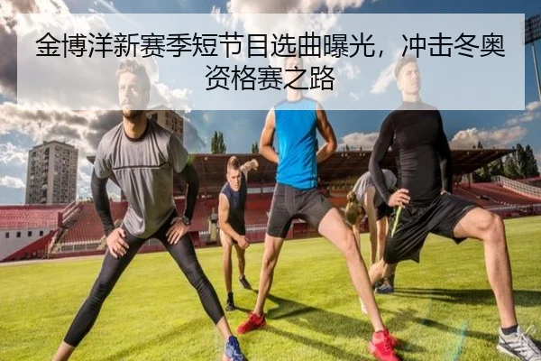 金博洋新赛季短节目选曲曝光，冲击冬奥资格赛之路