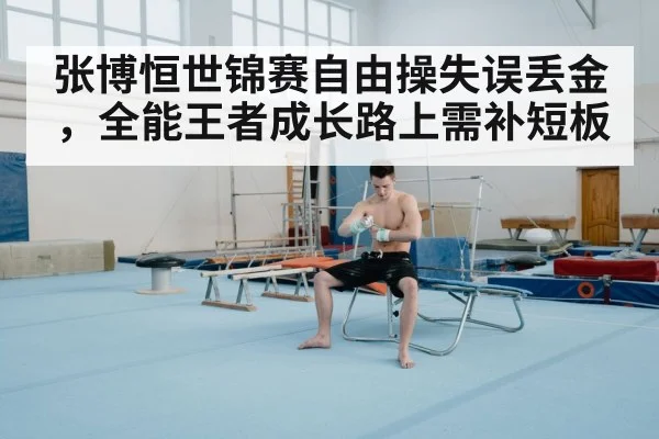 张博恒世锦赛自由操失误丢金,全能王者成长路上需补短板