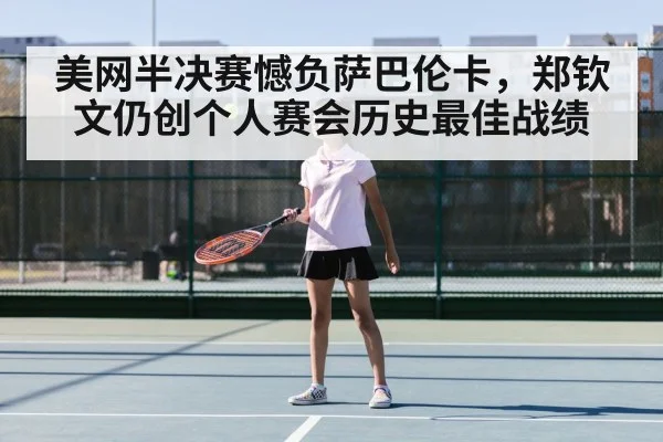 美网半决赛憾负萨巴伦卡,郑钦文仍创个人赛会历史最佳战绩