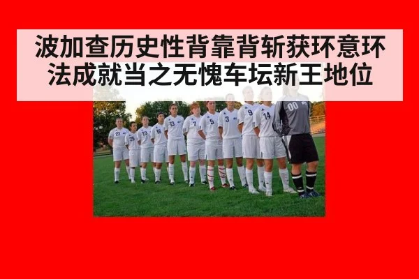 波加查历史性背靠背斩获环意环法成就当之无愧车坛新王地位