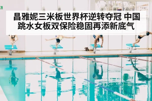 昌雅妮三米板世界杯逆转夺冠 中国跳水女板双保险稳固再添新底气