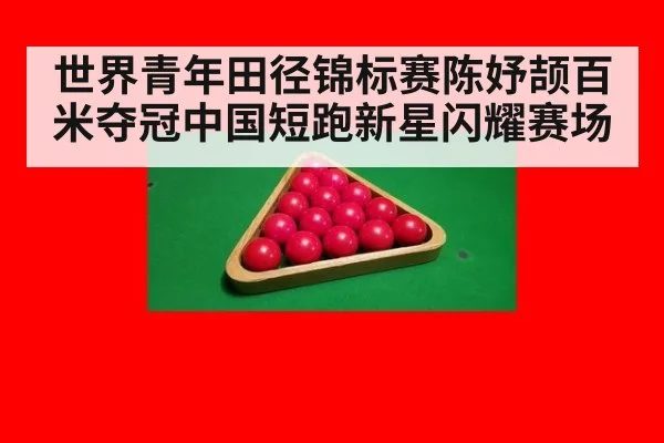 世界青年田径锦标赛陈妤颉百米夺冠中国短跑新星闪耀赛场