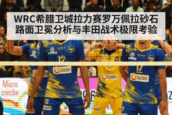 WRC希腊卫城拉力赛罗万佩拉砂石路面卫冕分析与丰田战术极限考验